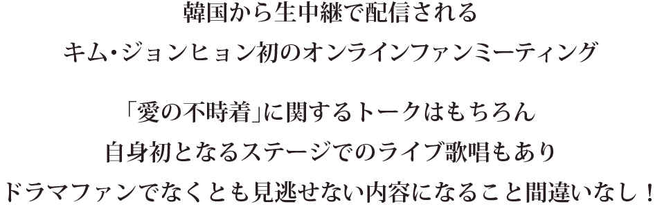 韓国から生中継で配信されるキム・ジョンヒョン初のオンラインファンミーティング 「愛の不時着」に関するトークはもちろん自身初となるステージでのライブ歌唱もありドラマファンでなくとも見逃せない内容になること間違いなし！